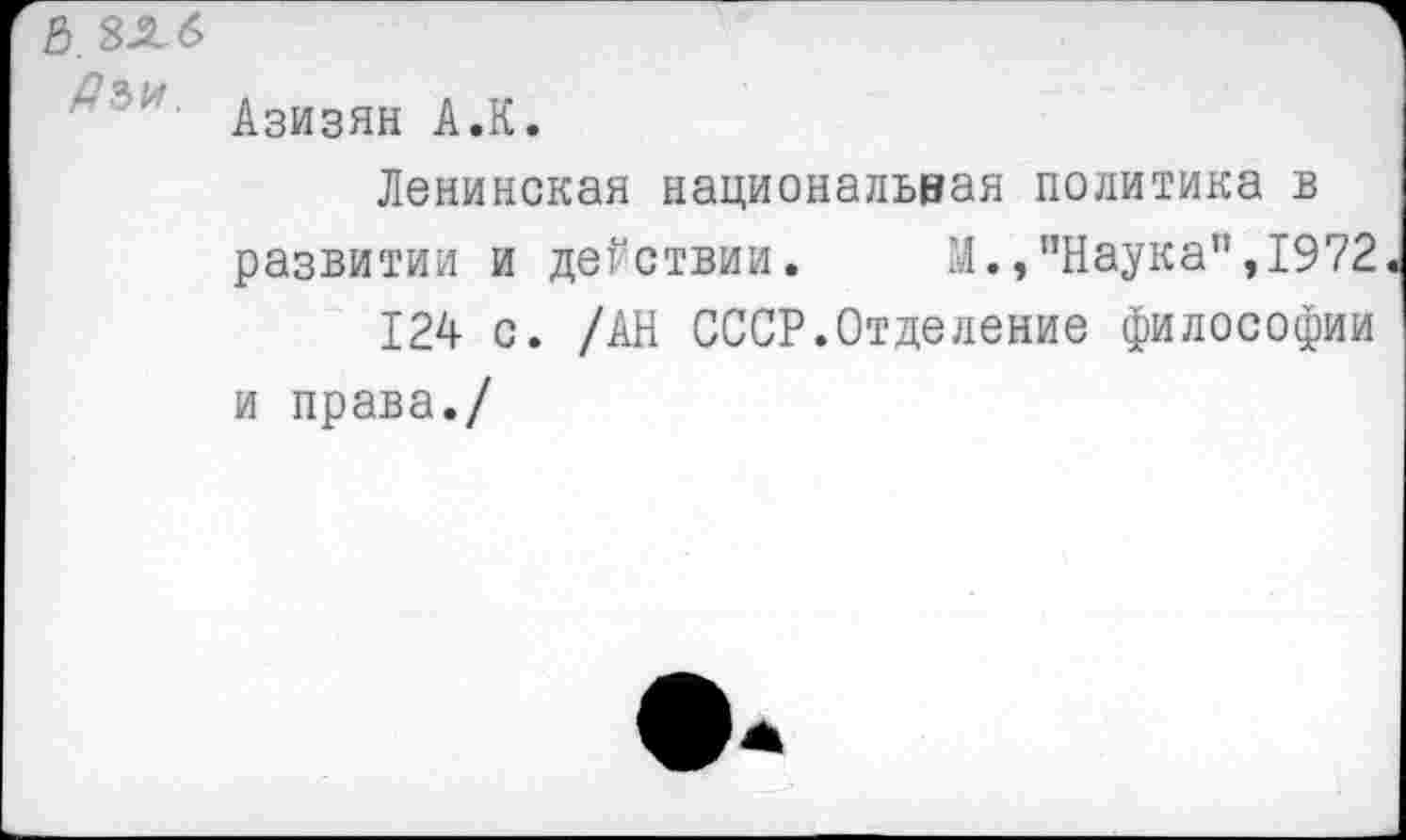 ﻿а. 8лб
“ Азизян А.К.
Ленинская национальная политика в развитии и действии. М.,”Наука’!,1972
124 с. /АН СССР.Отделение философии и права./